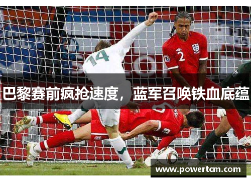 巴黎赛前疯抢速度，蓝军召唤铁血底蕴