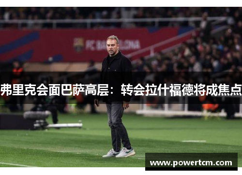 弗里克会面巴萨高层：转会拉什福德将成焦点