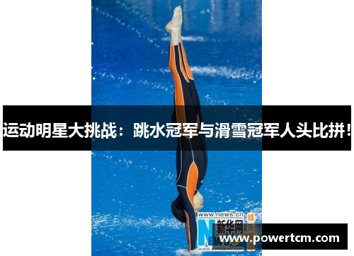 运动明星大挑战：跳水冠军与滑雪冠军人头比拼！
